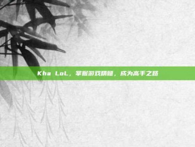 Kha LoL，掌握游戏精髓，成为高手之路
