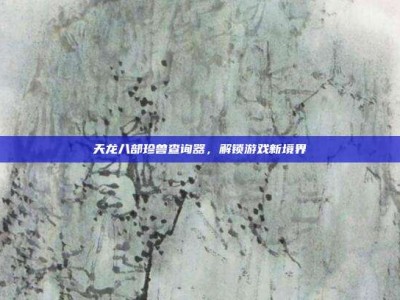 天龙八部珍兽查询器，解锁游戏新境界