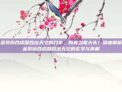 黄金装扮合成器合出天空的几率，别再当冤大头！深度解析黄金装扮合成器合出天空的玄学与真相