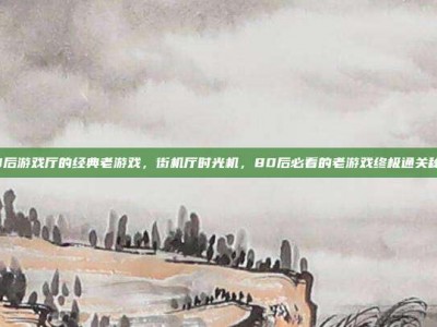 80后游戏厅的经典老游戏，街机厅时光机，80后必看的老游戏终极通关秘籍