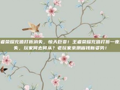 王者荣耀充值打折消失，惊天巨变！王者荣耀充值打折一夜消失，玩家何去何从？老玩家亲测省钱新姿势！