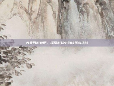 大笑西游攻略，探索游戏中的欢乐与挑战