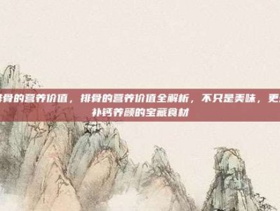 排骨的营养价值，排骨的营养价值全解析，不只是美味，更是补钙养颜的宝藏食材