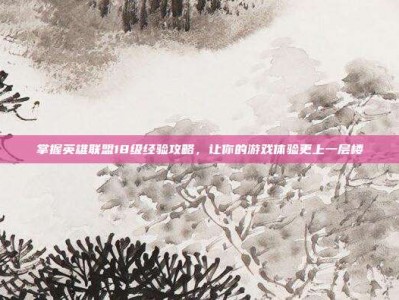 掌握英雄联盟18级经验攻略，让你的游戏体验更上一层楼
