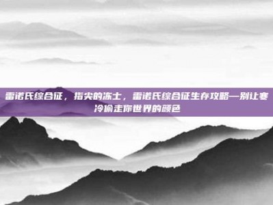 雷诺氏综合征，指尖的冻士，雷诺氏综合征生存攻略—别让寒冷偷走你世界的颜色