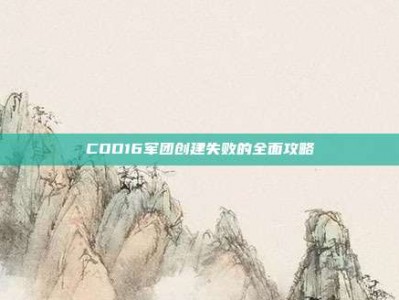 COD16军团创建失败的全面攻略