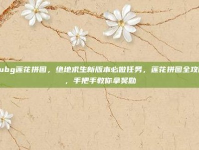 pubg莲花拼图，绝地求生新版本必做任务，莲花拼图全攻略，手把手教你拿奖励