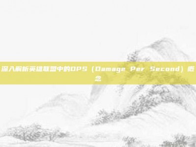深入解析英雄联盟中的DPS（Damage Per Second）概念