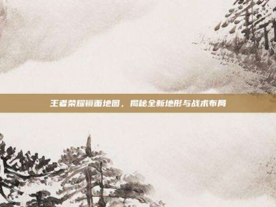 王者荣耀镜面地图，揭秘全新地形与战术布局