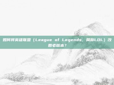 如何将英雄联盟（League of Legends，简称LOL）改回老版本？