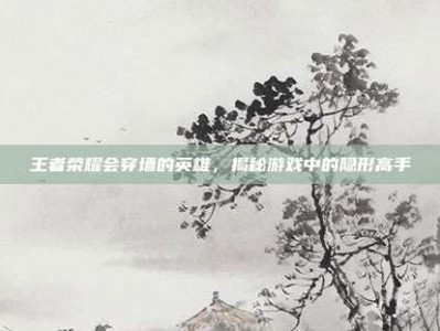 王者荣耀会穿墙的英雄，揭秘游戏中的隐形高手
