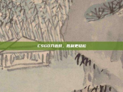 CSGO刀选对，胜利更轻松