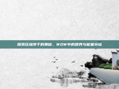 探索压缩饼干的奥秘，WOW中的营养与能量补给