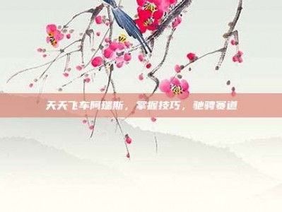 天天飞车阿瑞斯，掌握技巧，驰骋赛道