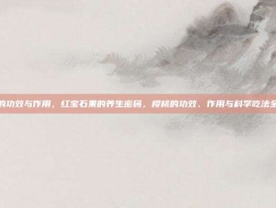 樱桃的功效与作用，红宝石果的养生密码，樱桃的功效、作用与科学吃法全攻略