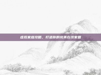 虚拟家庭攻略，打造你的完美在线家园
