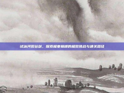 试冰河裂谷剑，探索极寒巅峰的极致挑战与通关路径