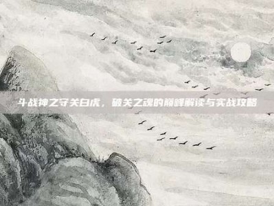 斗战神之守关白虎，破关之魂的巅峰解读与实战攻略