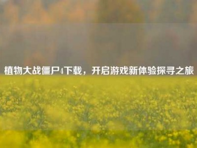 植物大战僵尸4下载，开启游戏新体验探寻之旅