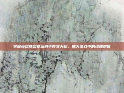掌握英雄联盟寒冰射手符文天赋，成为游戏中的终极刺客