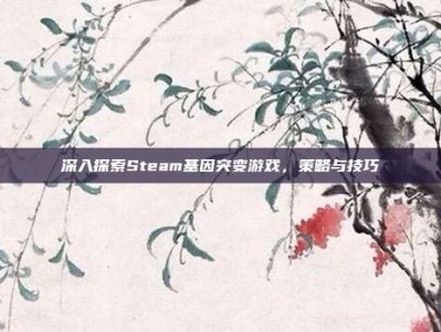 深入探索Steam基因突变游戏，策略与技巧
