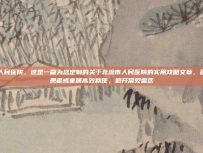 北流市人民医院，这是一篇为您定制的关于北流市人民医院的实用攻略文章，旨在帮助患者或家属高效就医，避开常见雷区
