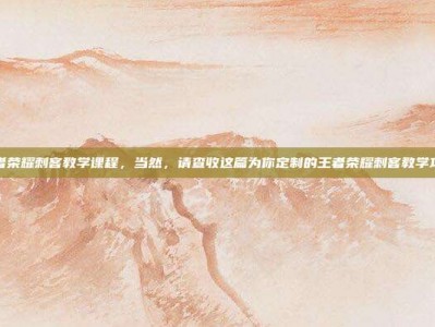王者荣耀刺客教学课程，当然，请查收这篇为你定制的王者荣耀刺客教学攻略
