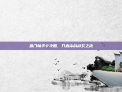 蜀门新手卡攻略，开启你的游戏之旅