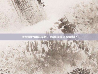 逆战僵尸塔防攻略，如何获得丰厚奖励？