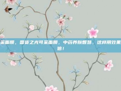 可采面膜，国货之光可采面膜，中药养肤智慧，这样用效果翻倍！