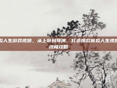 模拟人生游戏视频，从上帝到导演，打造爆款模拟人生视频的终极攻略
