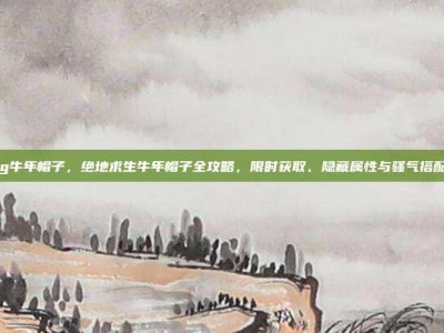 pubg牛年帽子，绝地求生牛年帽子全攻略，限时获取、隐藏属性与骚气搭配指南