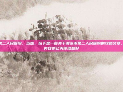 湘乡市第二人民医院，当然，以下是一篇关于湘乡市第二人民医院的攻略文章，标题与内容都已为你准备好