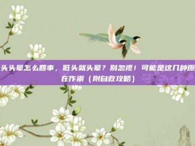 低头头晕怎么回事，低头就头晕？别忽视！可能是这几种原因在作祟（附自救攻略）