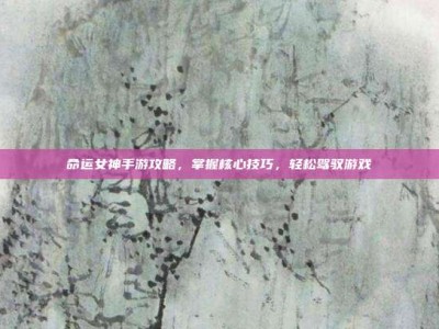 命运女神手游攻略，掌握核心技巧，轻松驾驭游戏