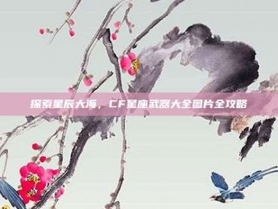 探索星辰大海，CF星座武器大全图片全攻略
