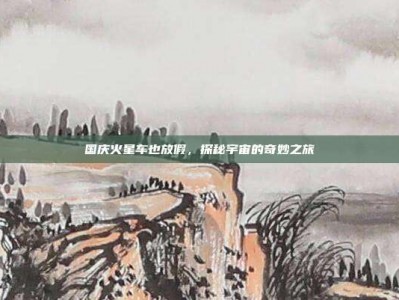 国庆火星车也放假，探秘宇宙的奇妙之旅