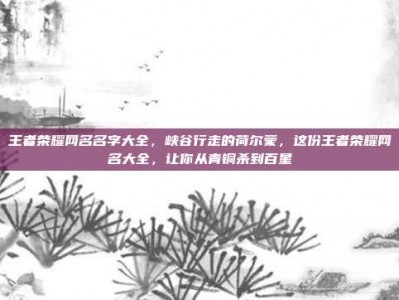 王者荣耀网名名字大全，峡谷行走的荷尔蒙，这份王者荣耀网名大全，让你从青铜杀到百星