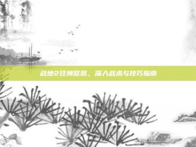 战地2狂狮怒吼，深入战术与技巧指南