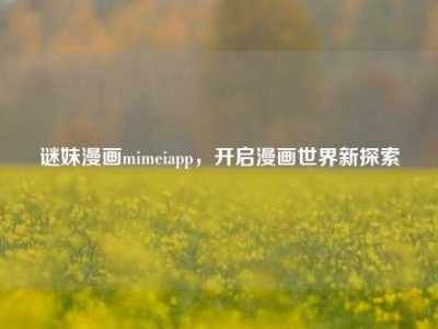 谜妹漫画mimeiapp，开启漫画世界新探索