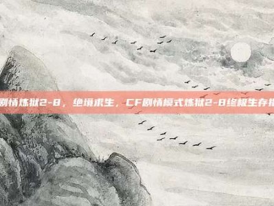 cf剧情炼狱2-8，绝境求生，CF剧情模式炼狱2-8终极生存指南