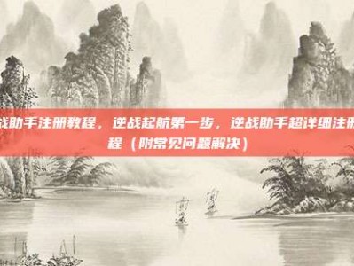 逆战助手注册教程，逆战起航第一步，逆战助手超详细注册教程（附常见问题解决）