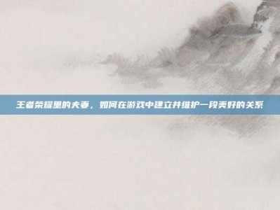 王者荣耀里的夫妻，如何在游戏中建立并维护一段美好的关系