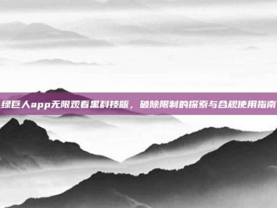 绿巨人app无限观看黑科技版，破除限制的探索与合规使用指南