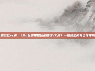 lol台服微软vc库，LOL台服报错缺少微软VC库？一篇搞定所有运行环境问题！