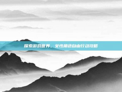 探索游戏世界，女性角色自由行动攻略