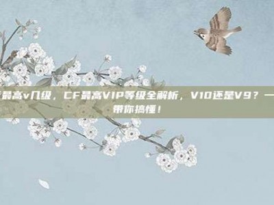 cf最高v几级，CF最高VIP等级全解析，V10还是V9？一文带你搞懂！
