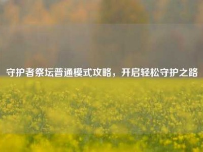 守护者祭坛普通模式攻略，开启轻松守护之路