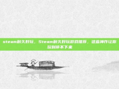 steam耐久好玩，Steam耐久好玩游戏推荐，这些神作让你玩到停不下来