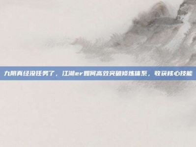 九阴真经没任务了，江湖er如何高效突破修炼体系，收获核心技能